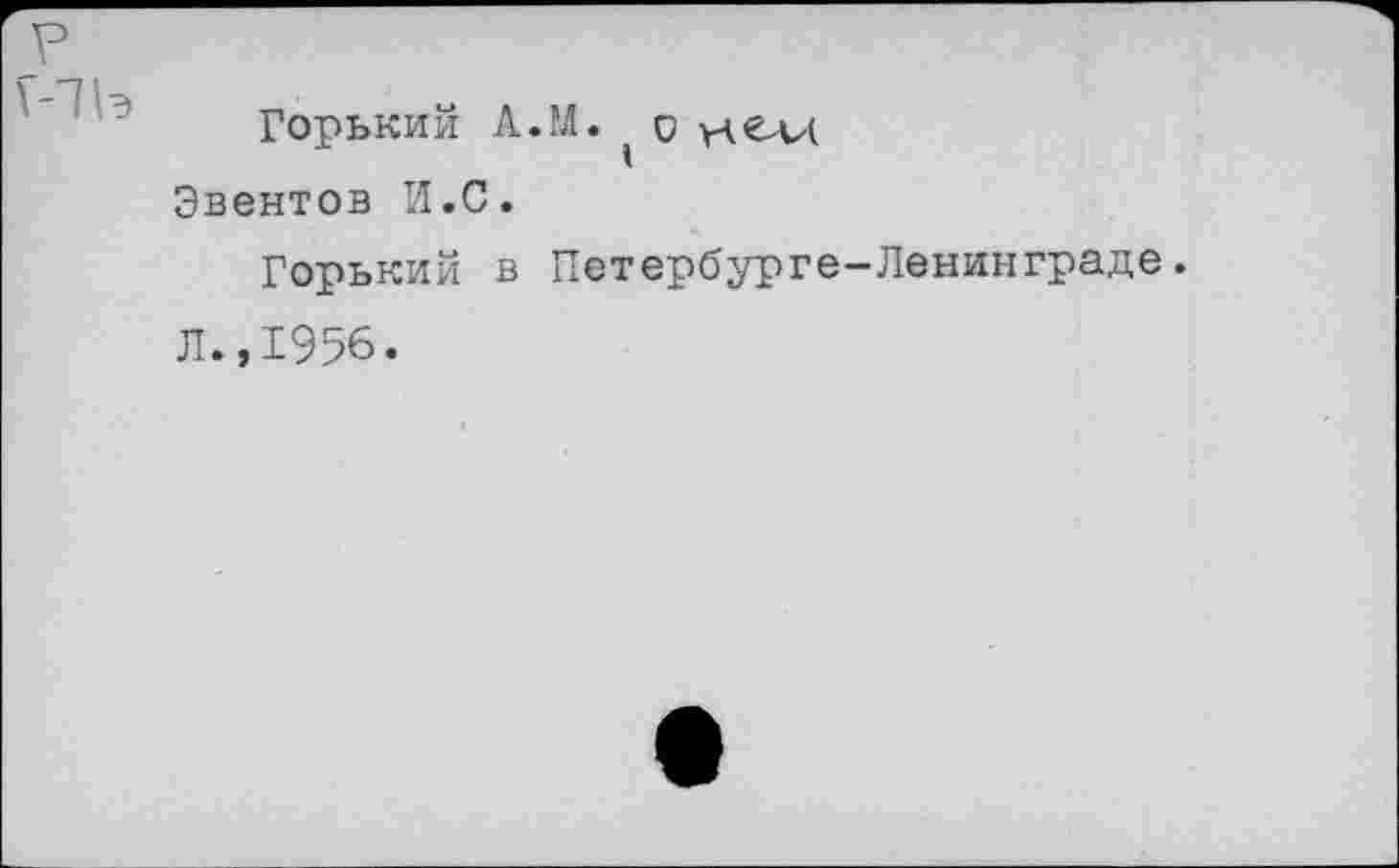 ﻿Горький А.М. о >чедл Эвентов И.С.
Горький в Петербурге—Ленинграде. Л.,1956.